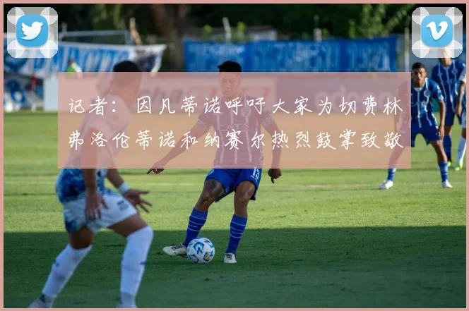 记者：因凡蒂诺呼吁大家为切费林弗洛伦蒂诺和纳赛尔热烈鼓掌致敬