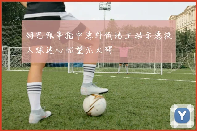 姆巴佩争抢中意外倒地主动示意换人球迷心忧望无大碍