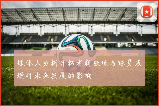 媒体人分析开拓者新教练与球员表现对未来发展的影响