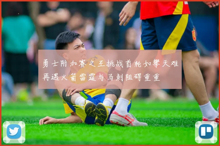 勇士附加赛之王挑战首轮如攀天难再遇火箭雷霆与马刺阻碍重重