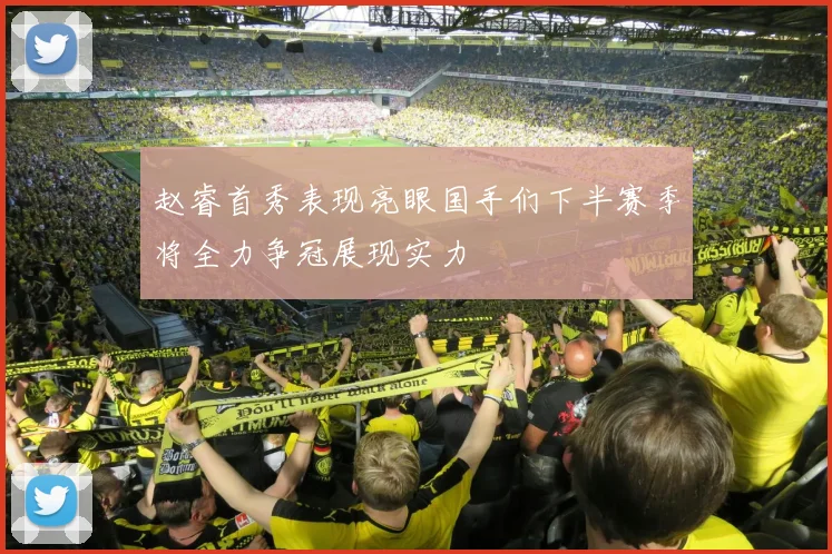 赵睿首秀表现亮眼国手们下半赛季将全力争冠展现实力